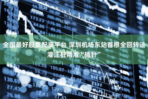 全国最好股票配资平台 深圳机场东站首根全回转法灌注桩精准“插针”