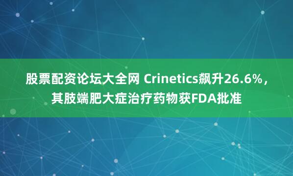 股票配资论坛大全网 Crinetics飙升26.6%，其肢端肥大症治疗药物获FDA批准