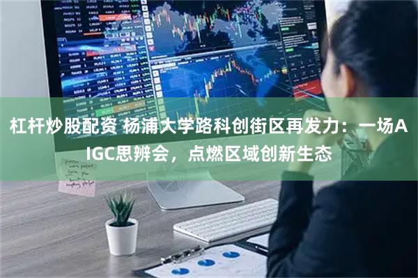 杠杆炒股配资 杨浦大学路科创街区再发力：一场AIGC思辨会，点燃区域创新生态