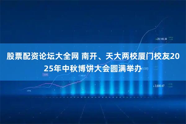股票配资论坛大全网 南开、天大两校厦门校友2025年中秋博饼大会圆满举办