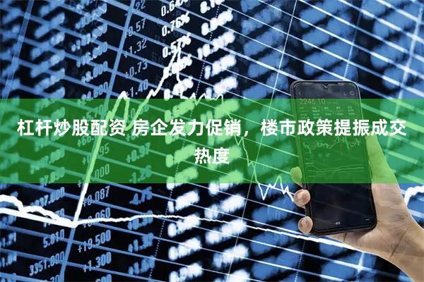 杠杆炒股配资 房企发力促销，楼市政策提振成交热度