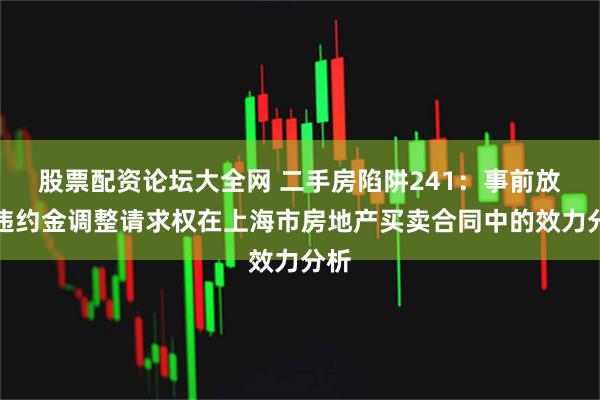 股票配资论坛大全网 二手房陷阱241：事前放弃违约金调整请求权在上海市房地产买卖合同中的效力分析