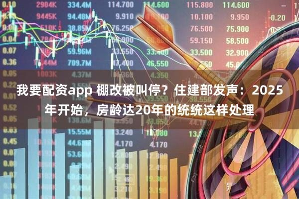 我要配资app 棚改被叫停？住建部发声：2025年开始，房龄达20年的统统这样处理
