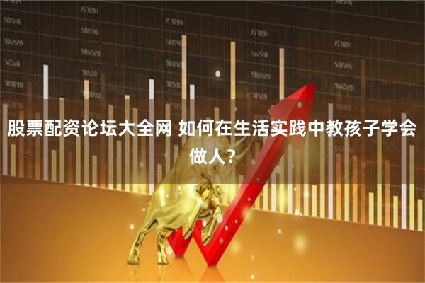 股票配资论坛大全网 如何在生活实践中教孩子学会做人？