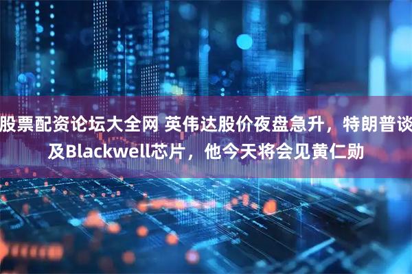 股票配资论坛大全网 英伟达股价夜盘急升，特朗普谈及Blackwell芯片，他今天将会见黄仁勋