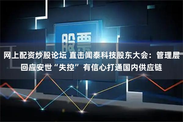 网上配资炒股论坛 直击闻泰科技股东大会：管理层回应安世“失控” 有信心打通国内供应链