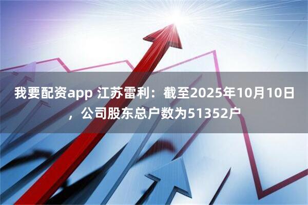 我要配资app 江苏雷利：截至2025年10月10日，公司股东总户数为51352户