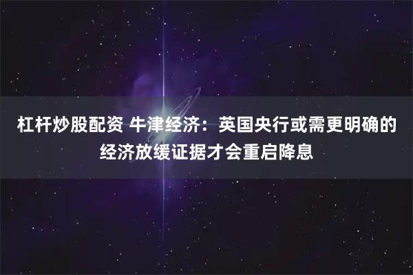 杠杆炒股配资 牛津经济：英国央行或需更明确的经济放缓证据才会重启降息