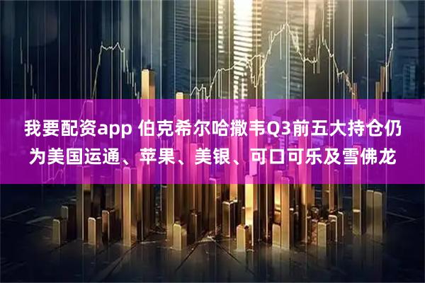 我要配资app 伯克希尔哈撒韦Q3前五大持仓仍为美国运通、苹果、美银、可口可乐及雪佛龙