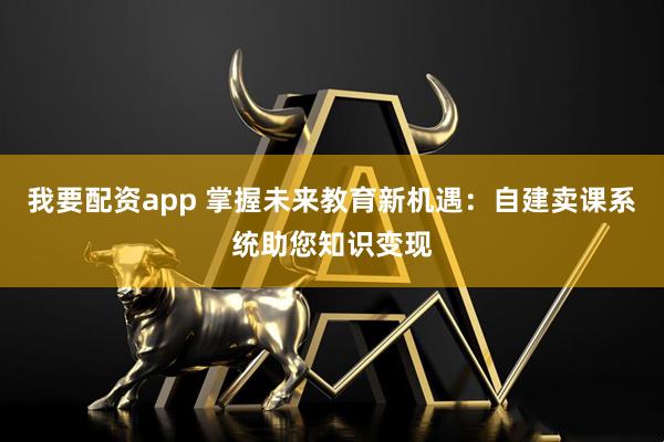 我要配资app 掌握未来教育新机遇：自建卖课系统助您知识变现