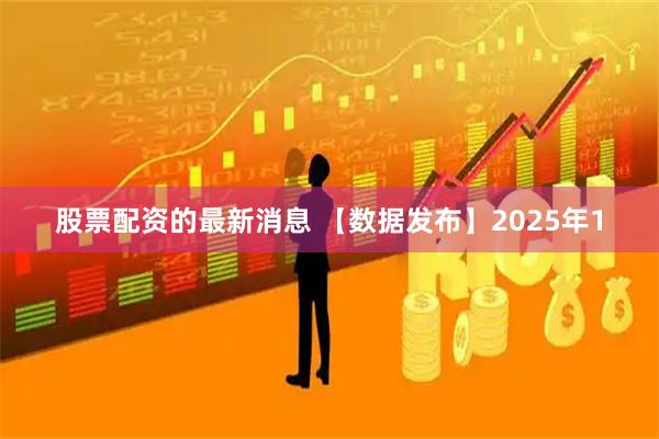 股票配资的最新消息 【数据发布】2025年1