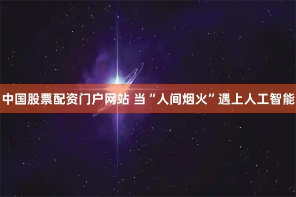 中国股票配资门户网站 当“人间烟火”遇上人工智能