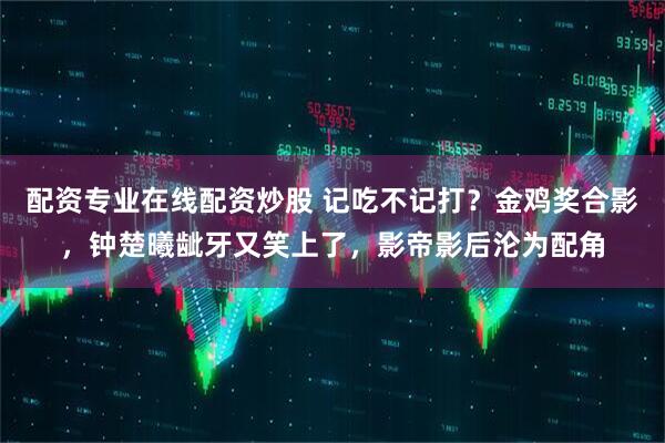 配资专业在线配资炒股 记吃不记打？金鸡奖合影，钟楚曦龇牙又笑上了，影帝影后沦为配角